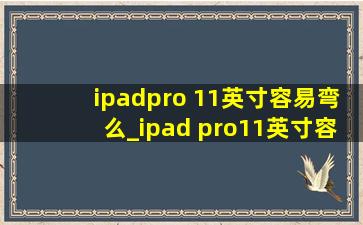 ipadpro 11英寸容易弯么_ipad pro11英寸容易弯吗